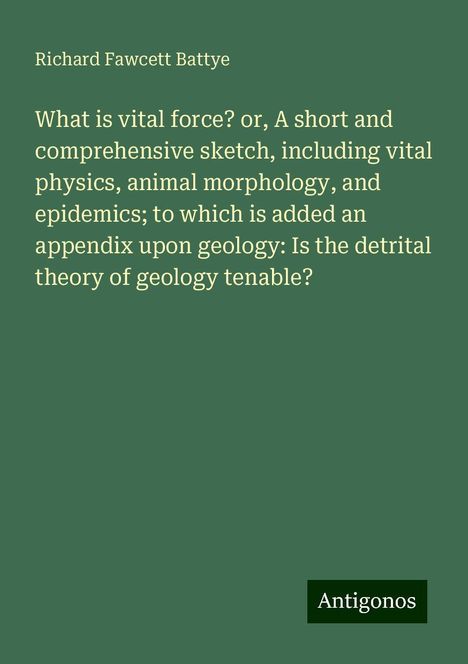 Richard Fawcett Battye: What is vital force? or, A short and comprehensive sketch, including vital physics, animal morphology, and epidemics; to which is added an appendix upon geology: Is the detrital theory of geology tenable?, Buch