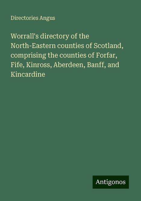 Directories Angus: Worrall's directory of the North-Eastern counties of Scotland, comprising the counties of Forfar, Fife, Kinross, Aberdeen, Banff, and Kincardine, Buch