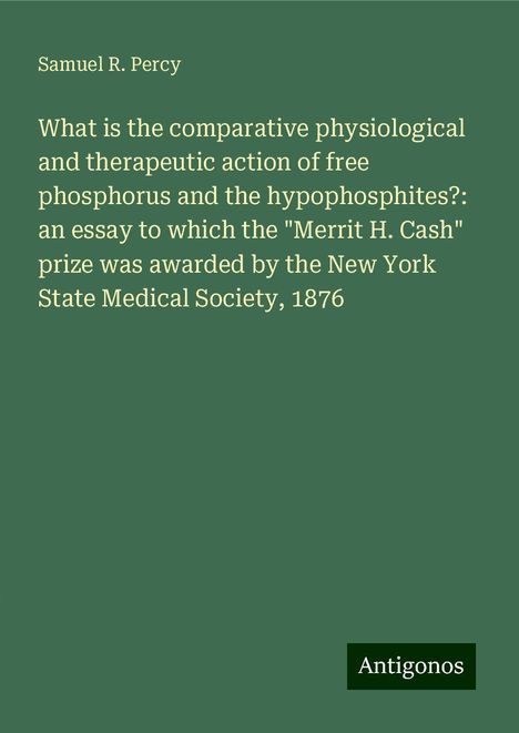 Samuel R. Percy: What is the comparative physiological and therapeutic action of free phosphorus and the hypophosphites?: an essay to which the "Merrit H. Cash" prize was awarded by the New York State Medical Society, 1876, Buch