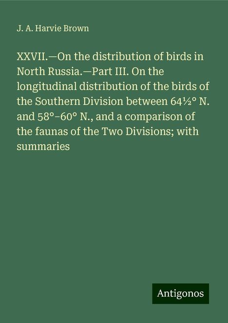 J. A. Harvie Brown: XXVII.¿On the distribution of birds in North Russia.¿Part III. On the longitudinal distribution of the birds of the Southern Division between 64½° N. and 58°¿60° N., and a comparison of the faunas of the Two Divisions; with summaries, Buch