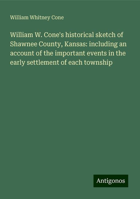 William Whitney Cone: William W. Cone's historical sketch of Shawnee County, Kansas: including an account of the important events in the early settlement of each township, Buch