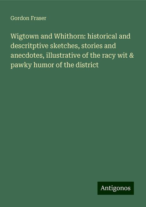 Gordon Fraser: Wigtown and Whithorn: historical and descritptive sketches, stories and anecdotes, illustrative of the racy wit &amp; pawky humor of the district, Buch