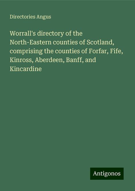 Directories Angus: Worrall's directory of the North-Eastern counties of Scotland, comprising the counties of Forfar, Fife, Kinross, Aberdeen, Banff, and Kincardine, Buch