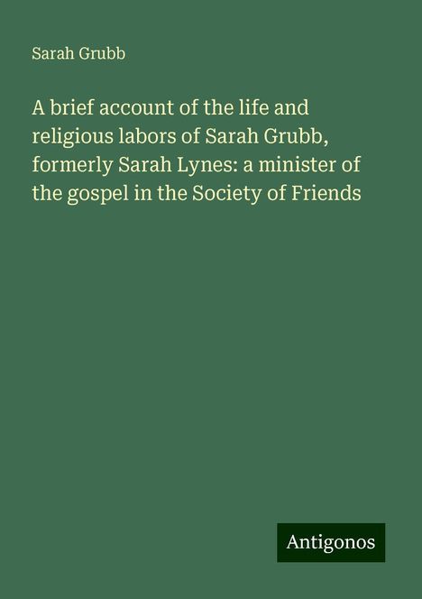 Sarah Grubb: A brief account of the life and religious labors of Sarah Grubb, formerly Sarah Lynes: a minister of the gospel in the Society of Friends, Buch