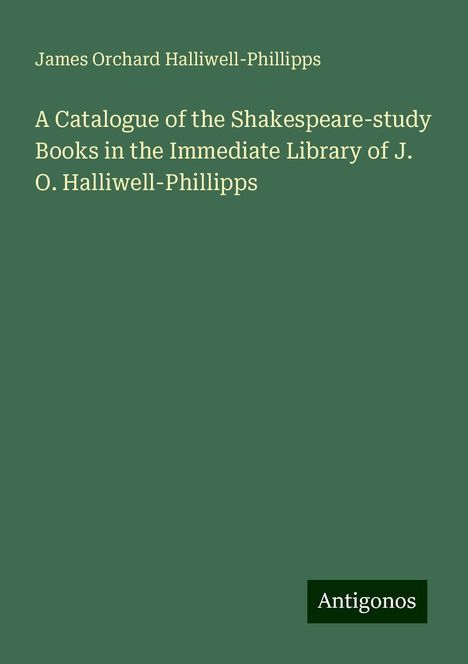 James Orchard Halliwell-Phillipps: A Catalogue of the Shakespeare-study Books in the Immediate Library of J. O. Halliwell-Phillipps, Buch