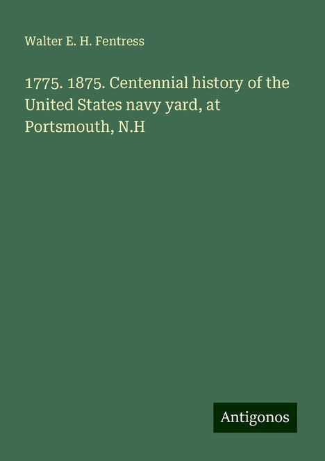 Walter E. H. Fentress: 1775. 1875. Centennial history of the United States navy yard, at Portsmouth, N.H, Buch