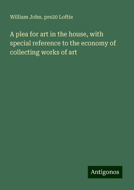 William John. pre Loftie: A plea for art in the house, with special reference to the economy of collecting works of art, Buch