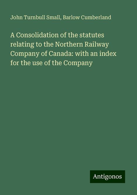 John Turnbull Small: A Consolidation of the statutes relating to the Northern Railway Company of Canada: with an index for the use of the Company, Buch