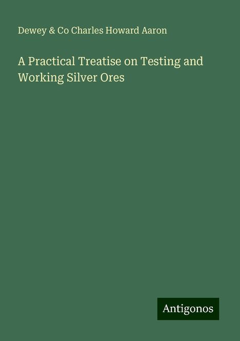 Dewey Charles Howard Aaron &amp; Co: A Practical Treatise on Testing and Working Silver Ores, Buch