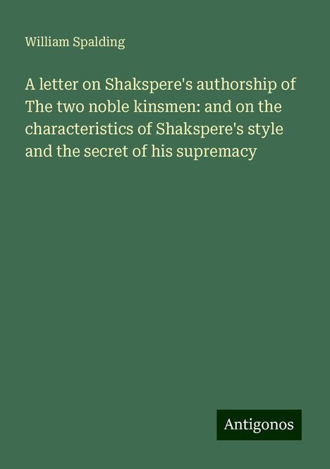 William Spalding: A letter on Shakspere's authorship of The two noble kinsmen: and on the characteristics of Shakspere's style and the secret of his supremacy, Buch