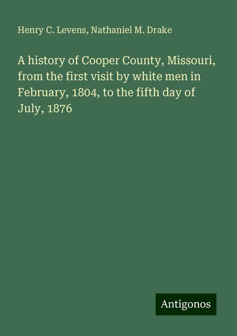 Henry C. Levens: A history of Cooper County, Missouri, from the first visit by white men in February, 1804, to the fifth day of July, 1876, Buch