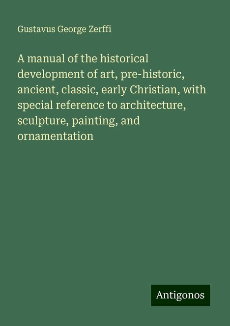 Gustavus George Zerffi: A manual of the historical development of art, pre-historic, ancient, classic, early Christian, with special reference to architecture, sculpture, painting, and ornamentation, Buch