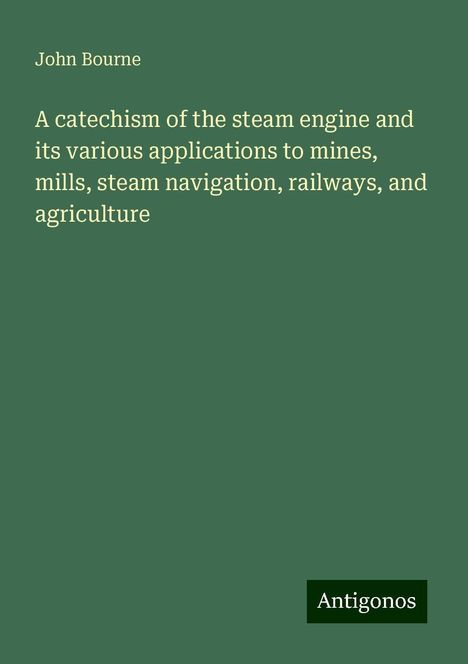 John Bourne: A catechism of the steam engine and its various applications to mines, mills, steam navigation, railways, and agriculture, Buch