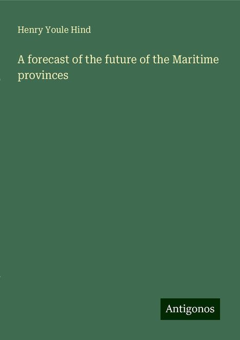 Henry Youle Hind: A forecast of the future of the Maritime provinces, Buch