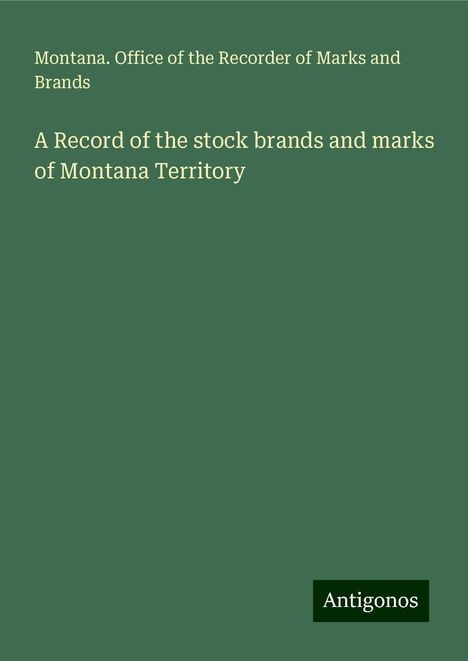 Montana. Office of the Recorder of Marks and Brands: A Record of the stock brands and marks of Montana Territory, Buch