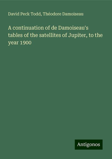 David Peck Todd: A continuation of de Damoiseau's tables of the satellites of Jupiter, to the year 1900, Buch