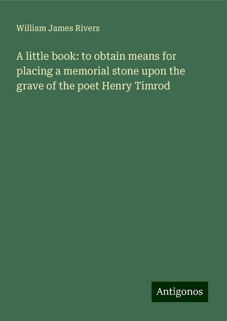 William James Rivers: A little book: to obtain means for placing a memorial stone upon the grave of the poet Henry Timrod, Buch