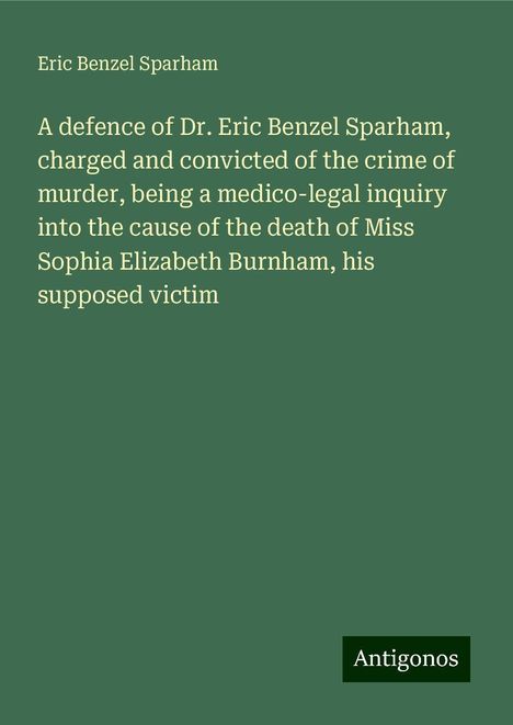 Eric Benzel Sparham: A defence of Dr. Eric Benzel Sparham, charged and convicted of the crime of murder, being a medico-legal inquiry into the cause of the death of Miss Sophia Elizabeth Burnham, his supposed victim, Buch