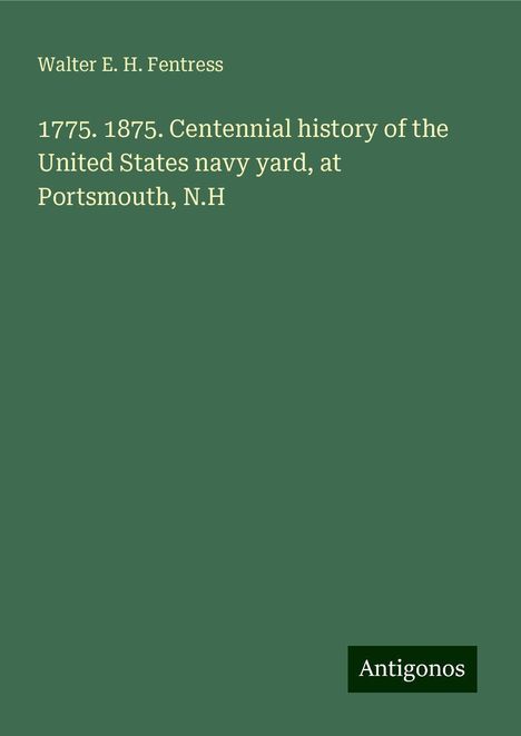 Walter E. H. Fentress: 1775. 1875. Centennial history of the United States navy yard, at Portsmouth, N.H, Buch