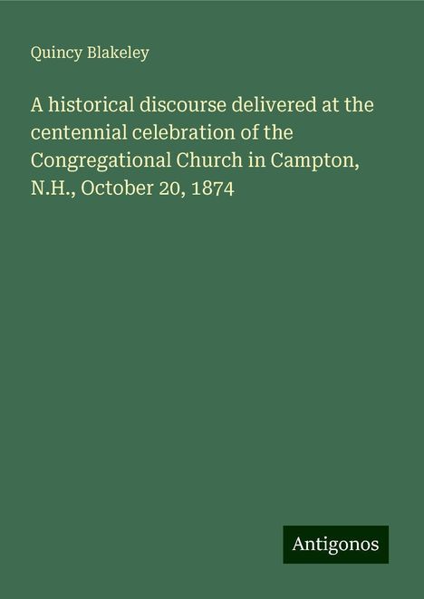 Quincy Blakeley: A historical discourse delivered at the centennial celebration of the Congregational Church in Campton, N.H., October 20, 1874, Buch