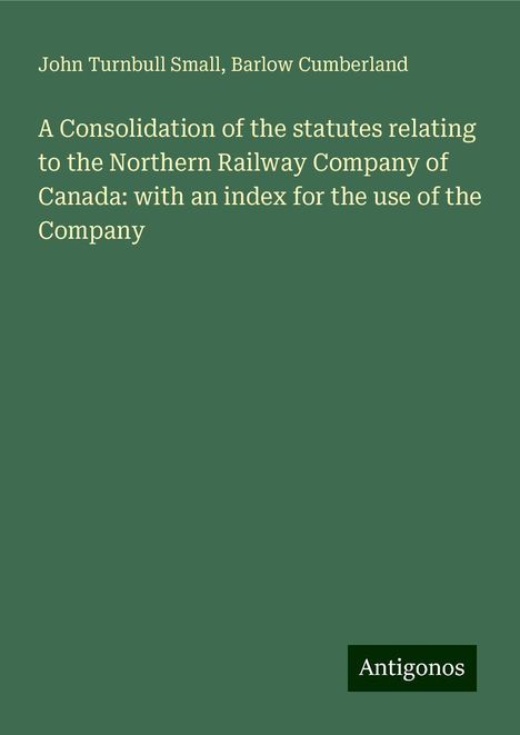 John Turnbull Small: A Consolidation of the statutes relating to the Northern Railway Company of Canada: with an index for the use of the Company, Buch