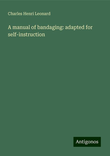 Charles Henri Leonard: A manual of bandaging: adapted for self-instruction, Buch