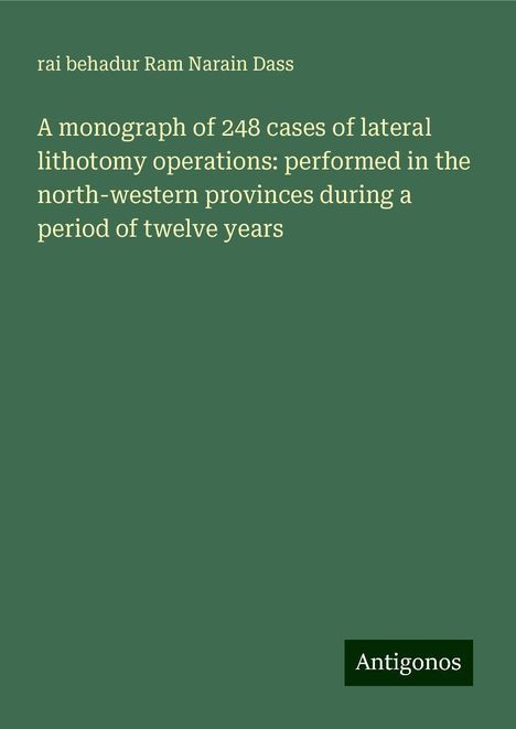 Rai Behadur Ram Narain Dass: A monograph of 248 cases of lateral lithotomy operations: performed in the north-western provinces during a period of twelve years, Buch