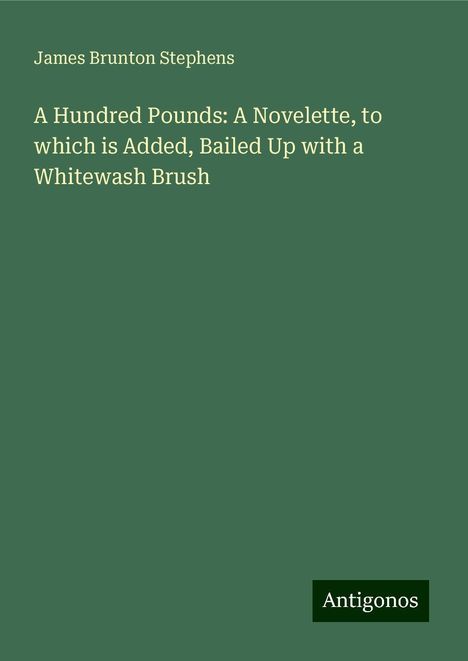 James Brunton Stephens: A Hundred Pounds: A Novelette, to which is Added, Bailed Up with a Whitewash Brush, Buch