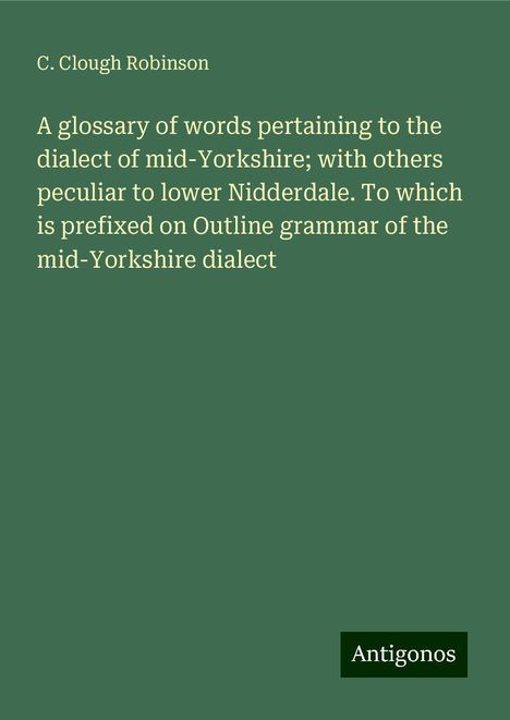 C. Clough Robinson: A glossary of words pertaining to the dialect of mid-Yorkshire; with others peculiar to lower Nidderdale. To which is prefixed on Outline grammar of the mid-Yorkshire dialect, Buch