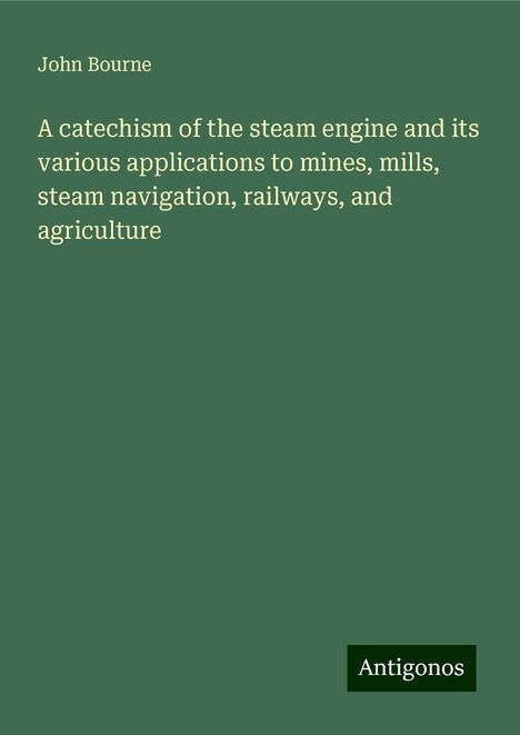 John Bourne: A catechism of the steam engine and its various applications to mines, mills, steam navigation, railways, and agriculture, Buch