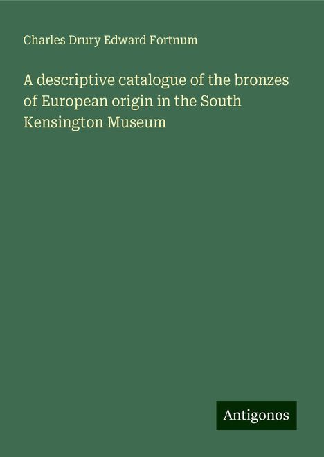 Charles Drury Edward Fortnum: A descriptive catalogue of the bronzes of European origin in the South Kensington Museum, Buch