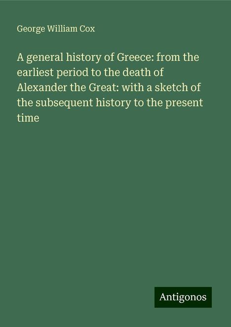 George William Cox: A general history of Greece: from the earliest period to the death of Alexander the Great: with a sketch of the subsequent history to the present time, Buch