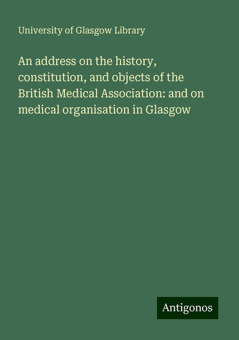 University Of Glasgow Library: An address on the history, constitution, and objects of the British Medical Association: and on medical organisation in Glasgow, Buch