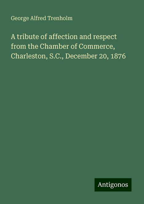 George Alfred Trenholm: A tribute of affection and respect from the Chamber of Commerce, Charleston, S.C., December 20, 1876, Buch