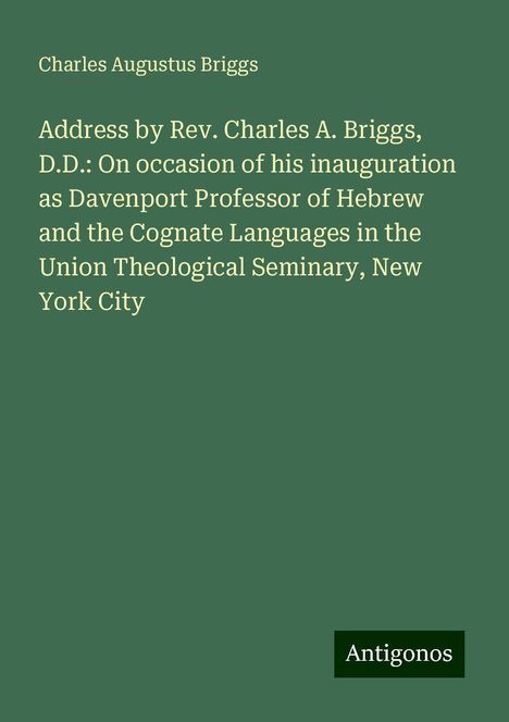 Charles Augustus Briggs: Address by Rev. Charles A. Briggs, D.D.: On occasion of his inauguration as Davenport Professor of Hebrew and the Cognate Languages in the Union Theological Seminary, New York City, Buch