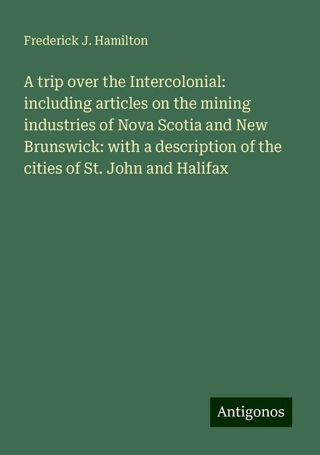 Frederick J. Hamilton: A trip over the Intercolonial: including articles on the mining industries of Nova Scotia and New Brunswick: with a description of the cities of St. John and Halifax, Buch