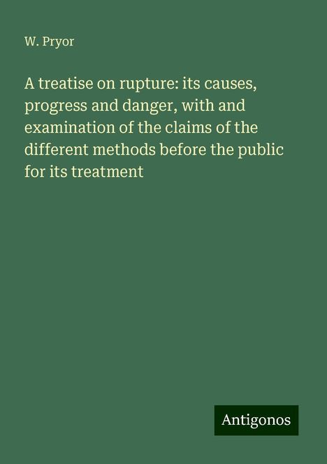 W. Pryor: A treatise on rupture: its causes, progress and danger, with and examination of the claims of the different methods before the public for its treatment, Buch