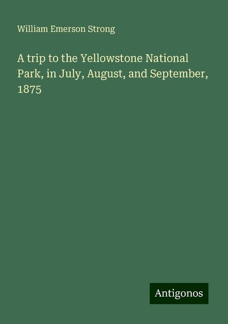 William Emerson Strong: A trip to the Yellowstone National Park, in July, August, and September, 1875, Buch