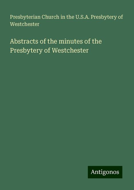 Presbyterian Church in the U. S. A. Presbytery of Westchester: Abstracts of the minutes of the Presbytery of Westchester, Buch