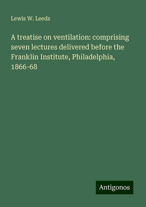 Lewis W. Leeds: A treatise on ventilation: comprising seven lectures delivered before the Franklin Institute, Philadelphia, 1866-68, Buch