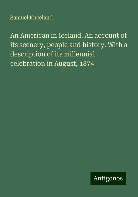 Samuel Kneeland: An American in Iceland. An account of its scenery, people and history. With a description of its millennial celebration in August, 1874, Buch