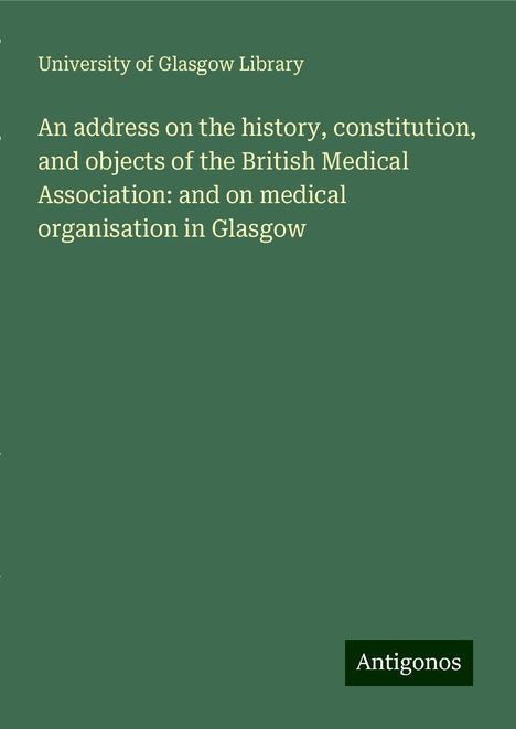 University Of Glasgow Library: An address on the history, constitution, and objects of the British Medical Association: and on medical organisation in Glasgow, Buch