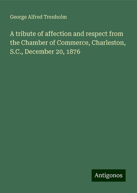 George Alfred Trenholm: A tribute of affection and respect from the Chamber of Commerce, Charleston, S.C., December 20, 1876, Buch