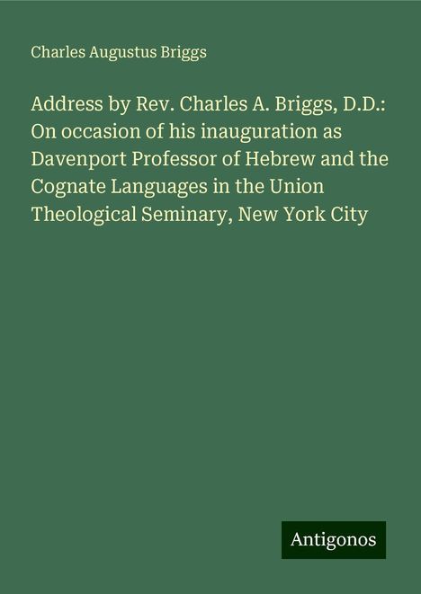 Charles Augustus Briggs: Address by Rev. Charles A. Briggs, D.D.: On occasion of his inauguration as Davenport Professor of Hebrew and the Cognate Languages in the Union Theological Seminary, New York City, Buch