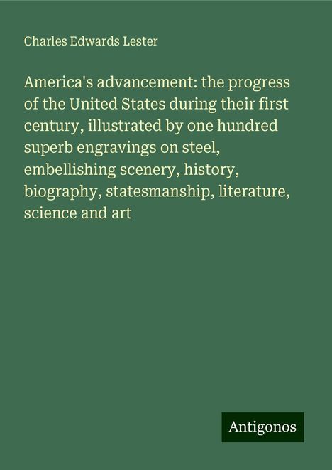 Charles Edwards Lester: America's advancement: the progress of the United States during their first century, illustrated by one hundred superb engravings on steel, embellishing scenery, history, biography, statesmanship, literature, science and art, Buch