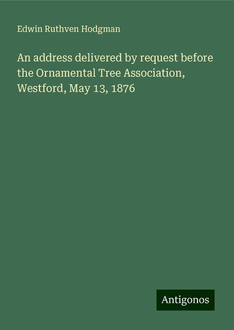 Edwin Ruthven Hodgman: An address delivered by request before the Ornamental Tree Association, Westford, May 13, 1876, Buch