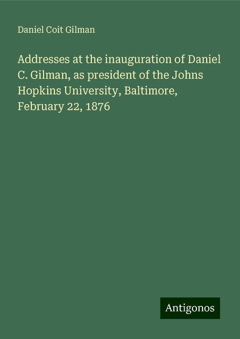 Daniel Coit Gilman: Addresses at the inauguration of Daniel C. Gilman, as president of the Johns Hopkins University, Baltimore, February 22, 1876, Buch