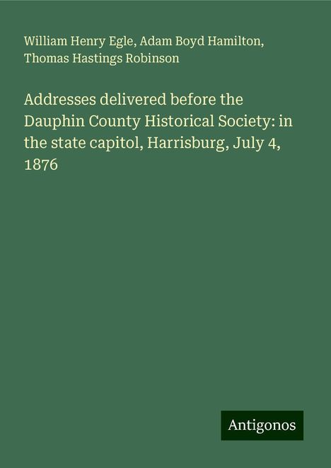 William Henry Egle: Addresses delivered before the Dauphin County Historical Society: in the state capitol, Harrisburg, July 4, 1876, Buch