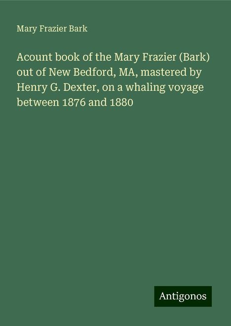 Mary Frazier Bark: Acount book of the Mary Frazier (Bark) out of New Bedford, MA, mastered by Henry G. Dexter, on a whaling voyage between 1876 and 1880, Buch