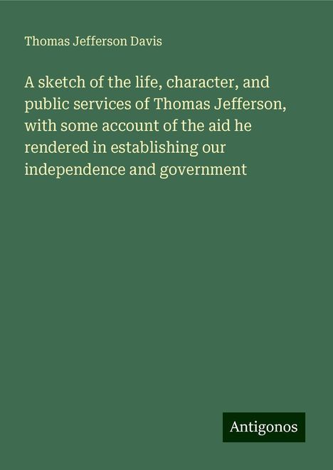 Thomas Jefferson Davis: A sketch of the life, character, and public services of Thomas Jefferson, with some account of the aid he rendered in establishing our independence and government, Buch